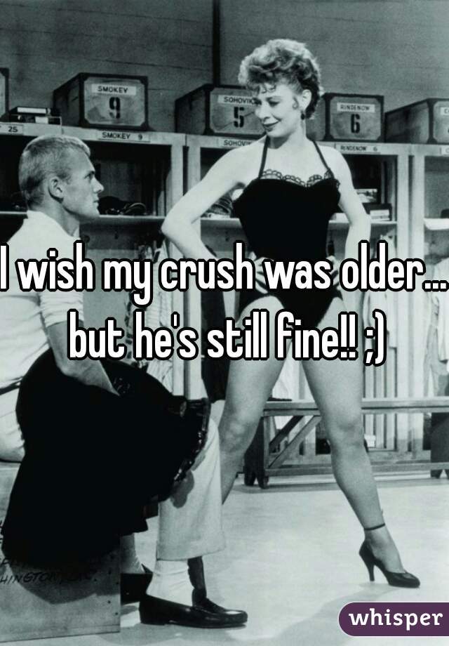 I wish my crush was older... but he's still fine!! ;)