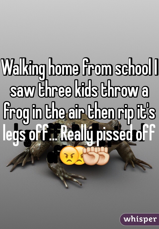 Walking home from school I saw three kids throw a frog in the air then rip it's legs off... Really pissed off😠✊