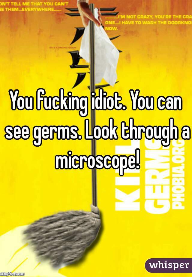 You fucking idiot. You can see germs. Look through a microscope!