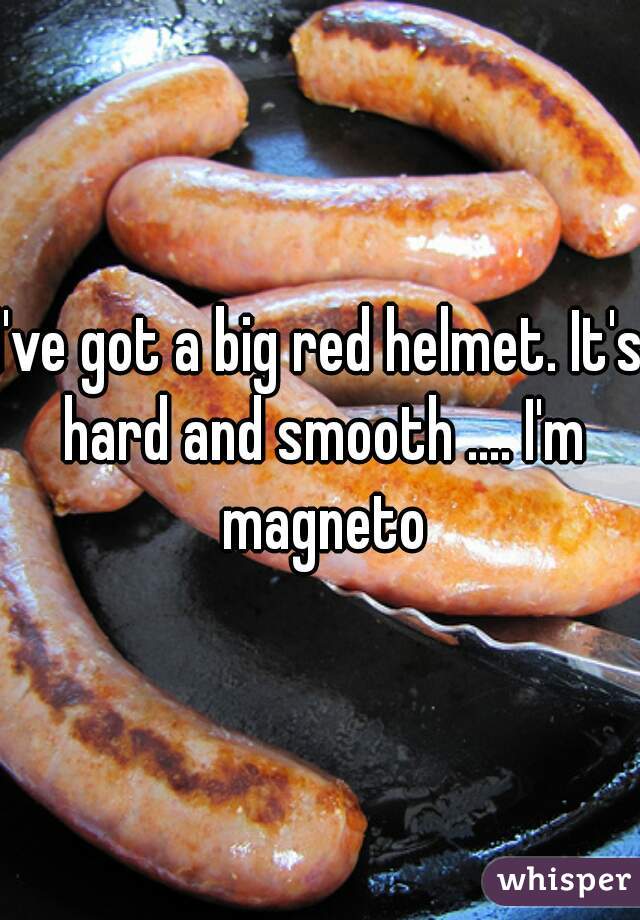 I've got a big red helmet. It's hard and smooth .... I'm magneto