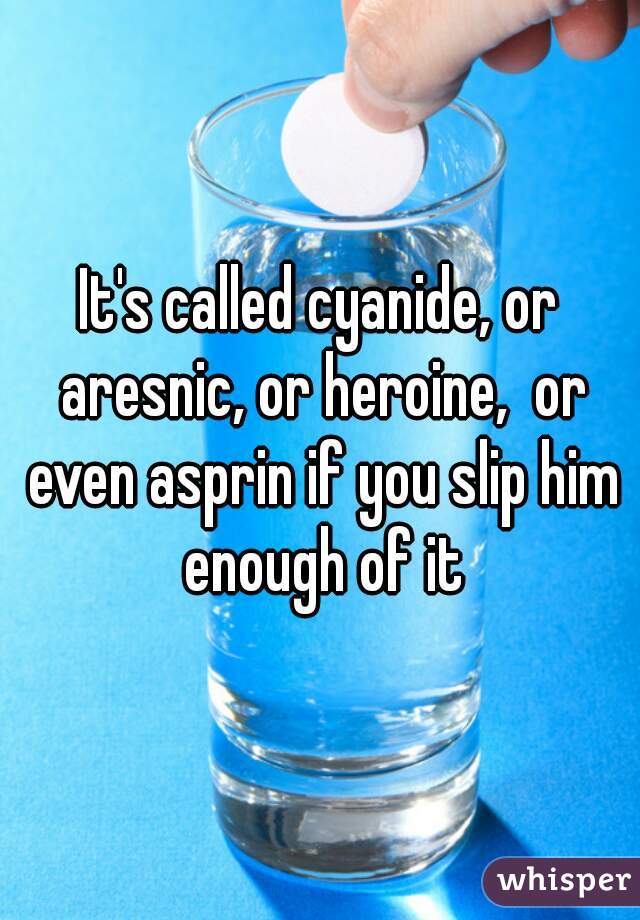It's called cyanide, or aresnic, or heroine,  or even asprin if you slip him enough of it