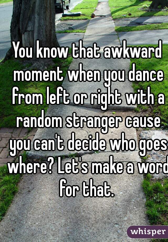 You know that awkward moment when you dance from left or right with a random stranger cause you can't decide who goes where? Let's make a word for that. 