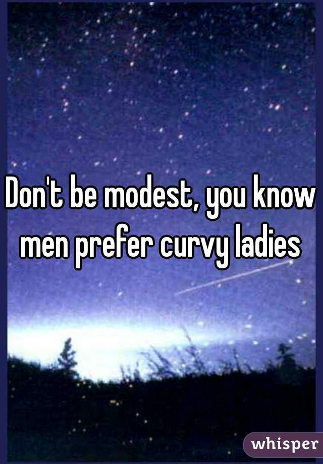 Don't be modest, you know men prefer curvy ladies 