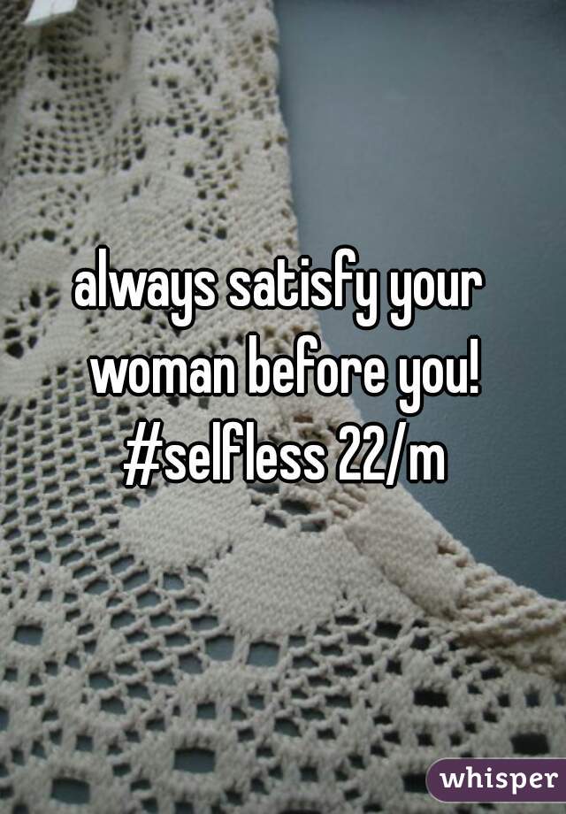 always satisfy your woman before you! #selfless 22/m
