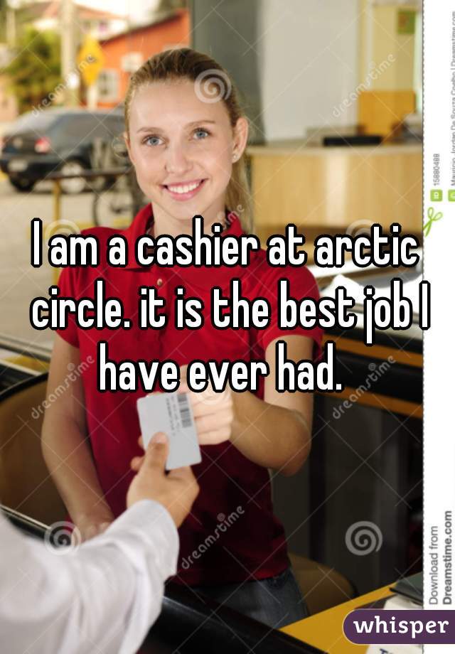 I am a cashier at arctic circle. it is the best job I have ever had.  