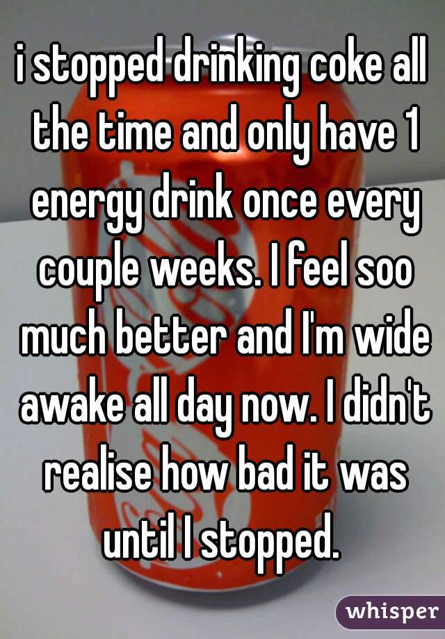 i stopped drinking coke all the time and only have 1 energy drink once every couple weeks. I feel soo much better and I'm wide awake all day now. I didn't realise how bad it was until I stopped. 