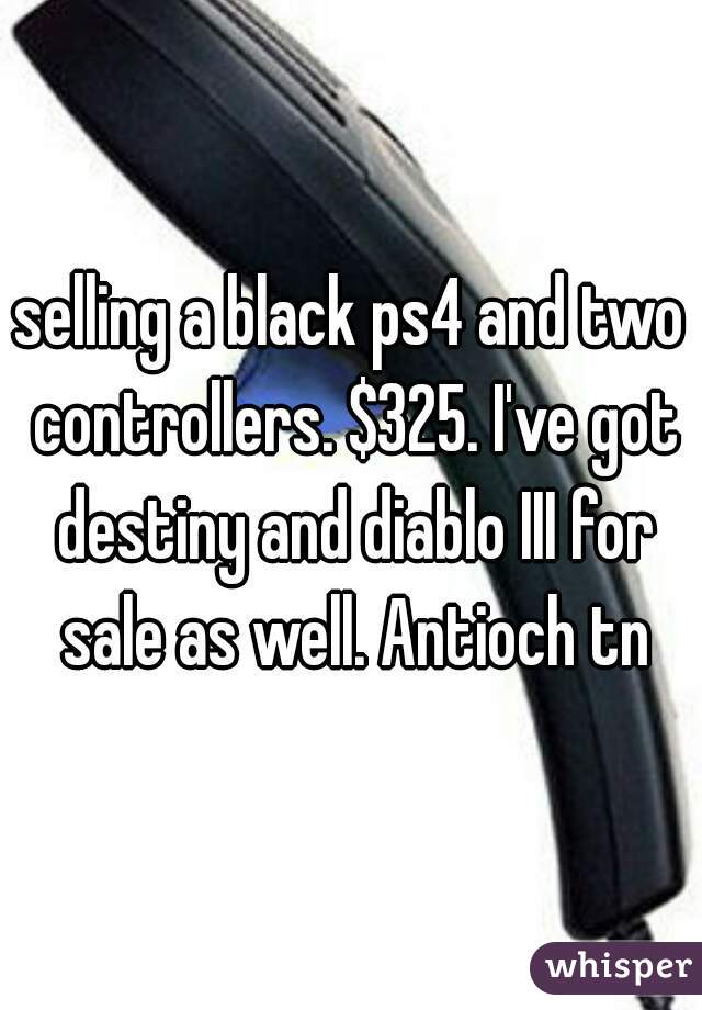 selling a black ps4 and two controllers. $325. I've got destiny and diablo III for sale as well. Antioch tn