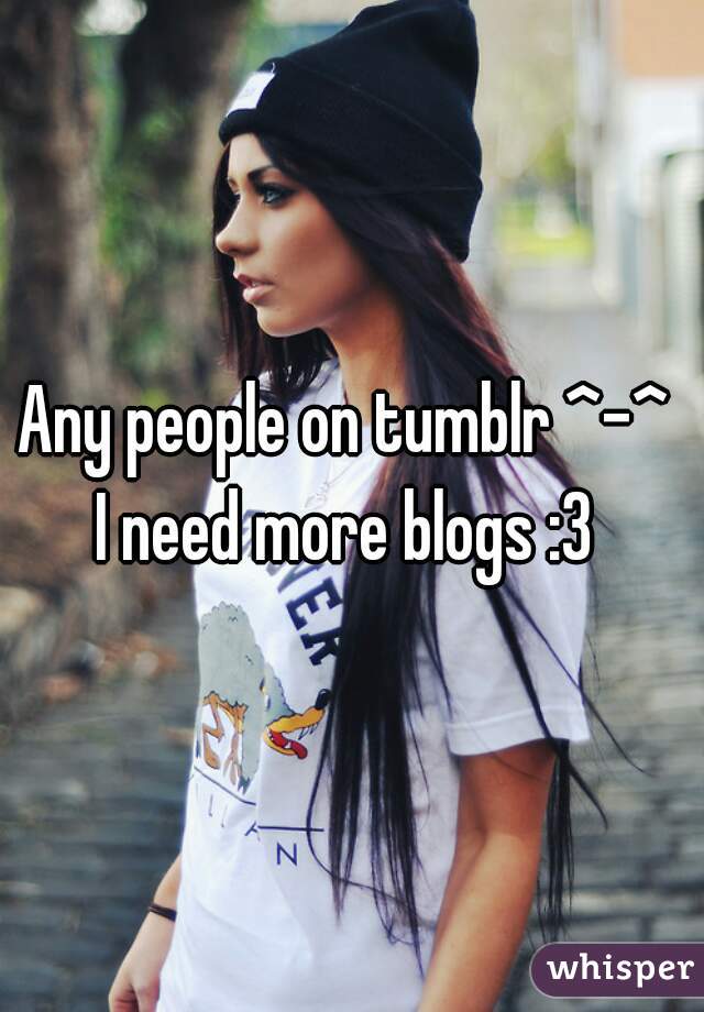Any people on tumblr ^-^ 
I need more blogs :3 