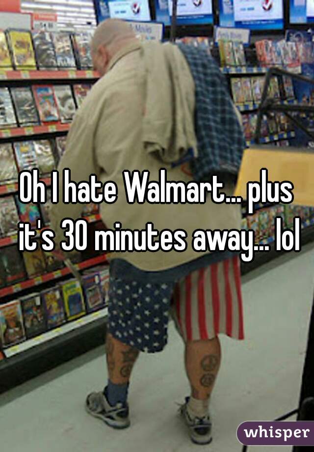 Oh I hate Walmart... plus it's 30 minutes away... lol