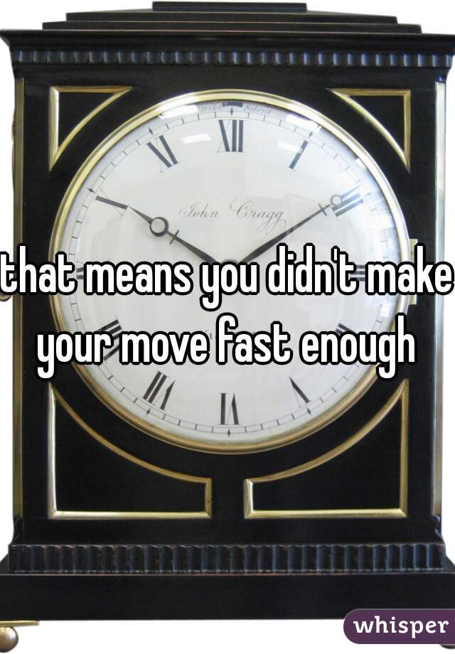 that means you didn't make your move fast enough 