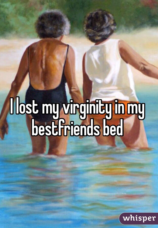 I lost my virginity in my bestfriends bed 
