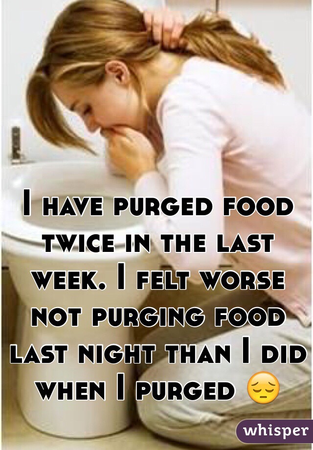 I have purged food twice in the last week. I felt worse not purging food last night than I did when I purged 😔