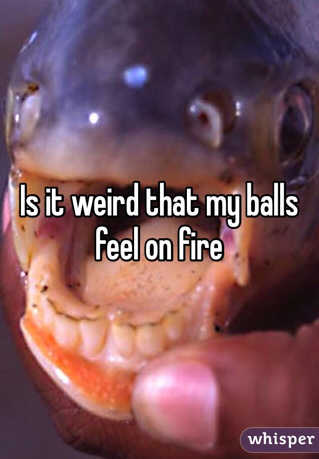 Is it weird that my balls feel on fire 