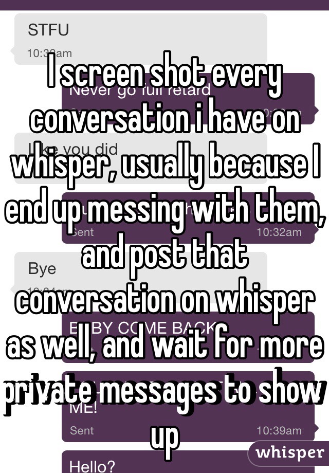I screen shot every conversation i have on whisper, usually because I end up messing with them, and post that conversation on whisper as well, and wait for more private messages to show up