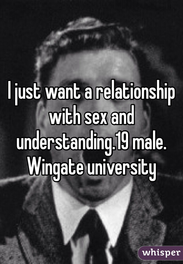 I just want a relationship with sex and understanding.19 male. Wingate university 