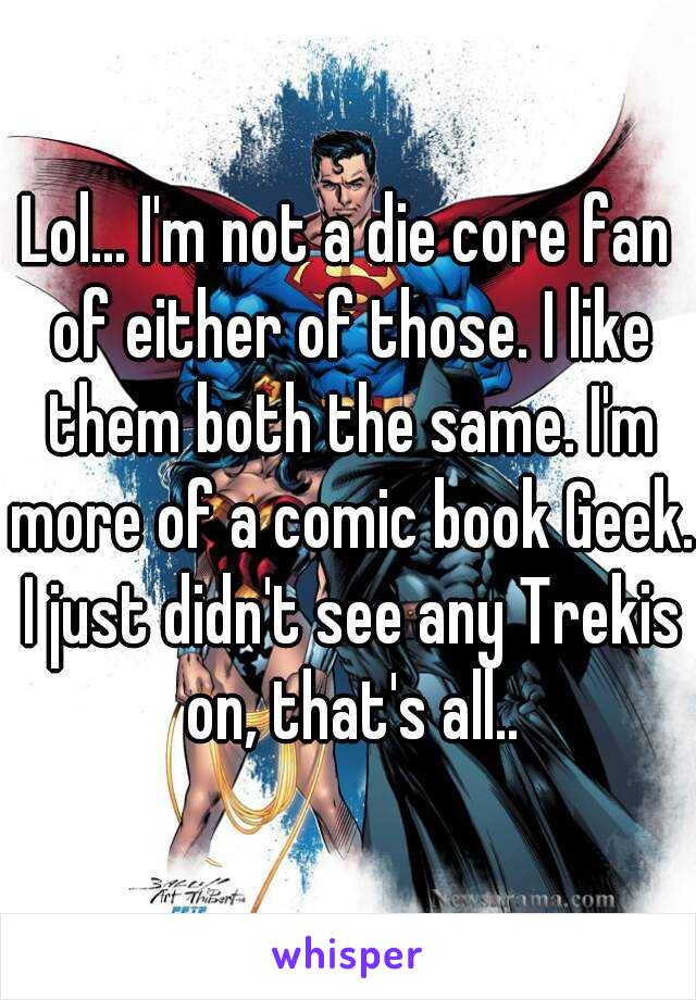 Lol... I'm not a die core fan of either of those. I like them both the same. I'm more of a comic book Geek. I just didn't see any Trekis on, that's all..