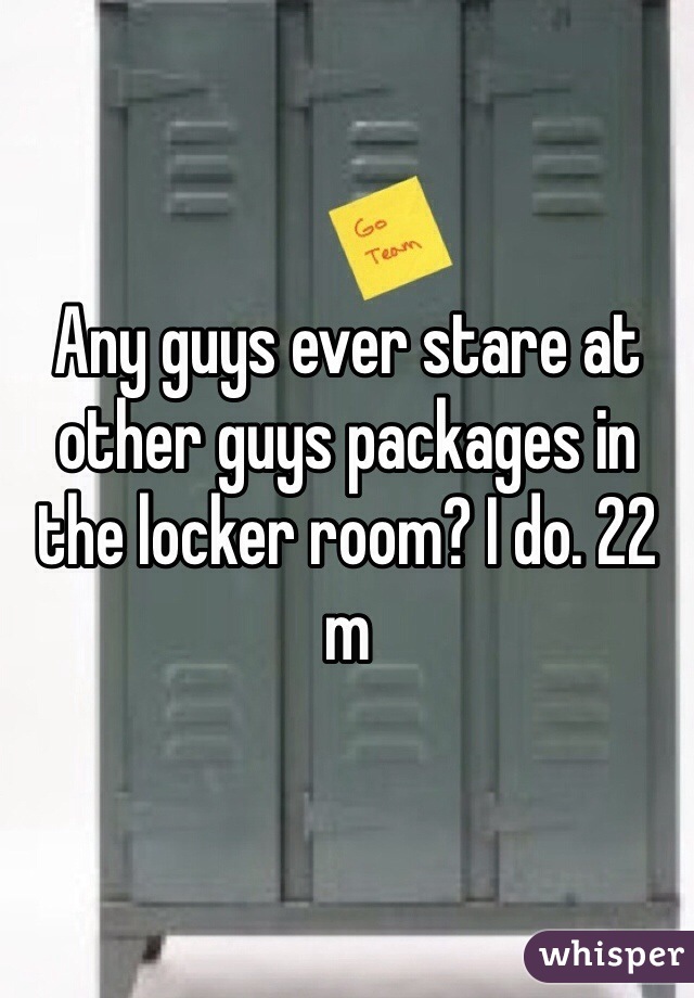 Any guys ever stare at other guys packages in the locker room? I do. 22 m