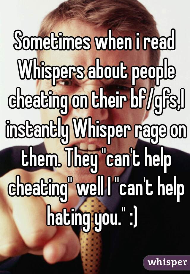 Sometimes when i read Whispers about people cheating on their bf/gfs,I instantly Whisper rage on them. They "can't help cheating" well I "can't help hating you." :)  