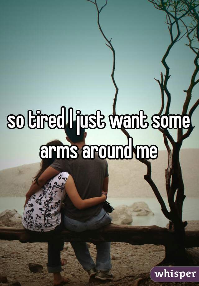 so tired I just want some arms around me 