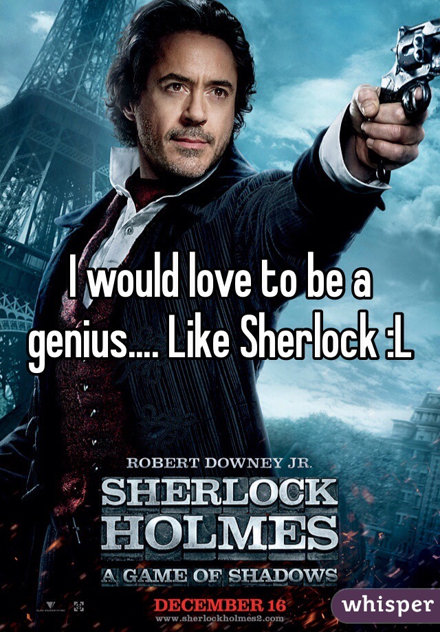 I would love to be a genius.... Like Sherlock :L