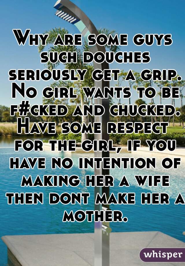 Why are some guys such douches seriously get a grip. No girl wants to be f#cked and chucked.
Have some respect for the girl, if you have no intention of making her a wife then dont make her a mother.