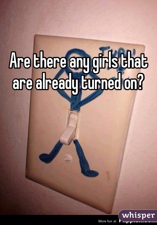 Are there any girls that are already turned on?