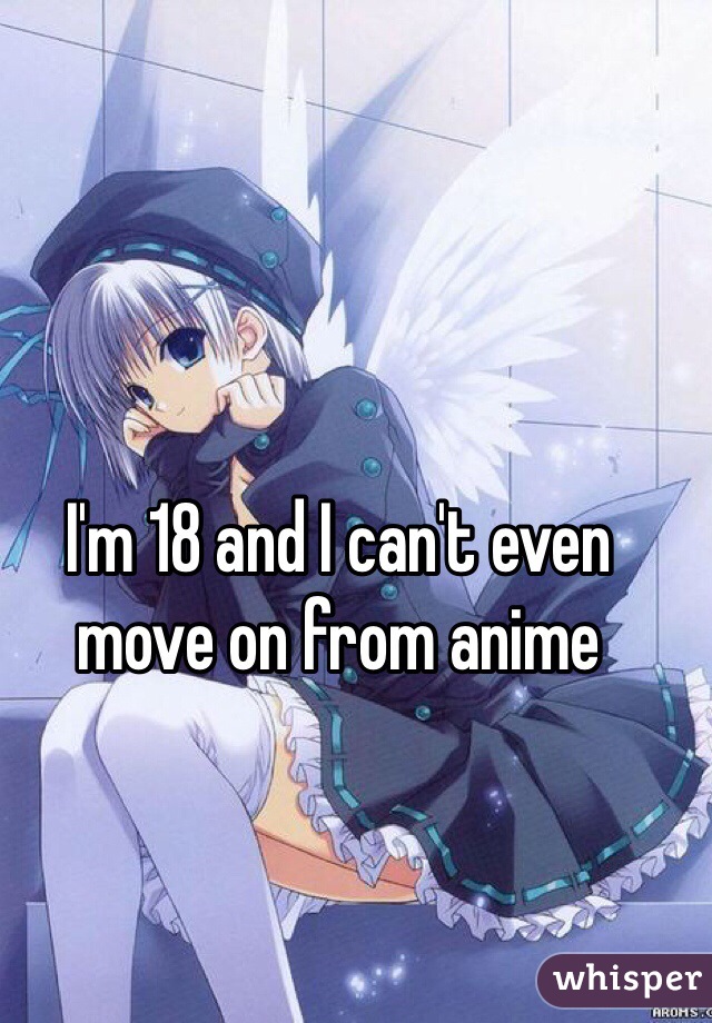 I'm 18 and I can't even move on from anime