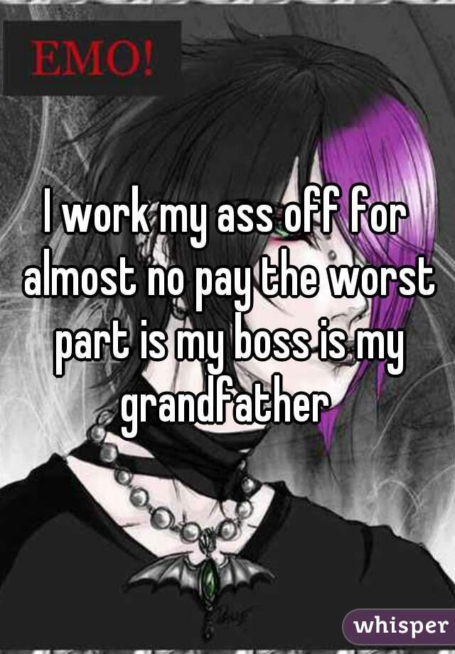I work my ass off for almost no pay the worst part is my boss is my grandfather 