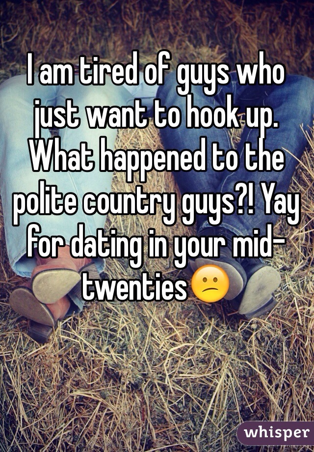 I am tired of guys who just want to hook up. What happened to the polite country guys?! Yay for dating in your mid-twenties😕