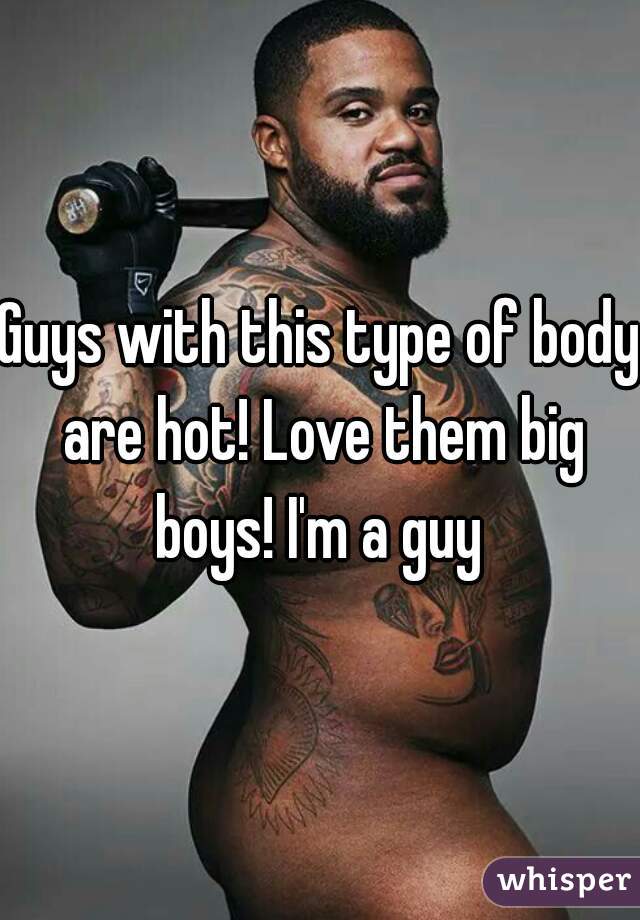 Guys with this type of body are hot! Love them big boys! I'm a guy 