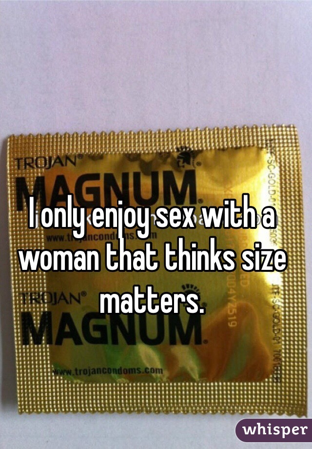 I only enjoy sex with a woman that thinks size matters.