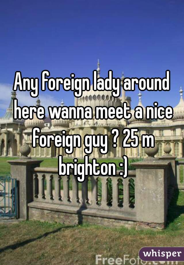 Any foreign lady around here wanna meet a nice foreign guy ? 25 m brighton :)