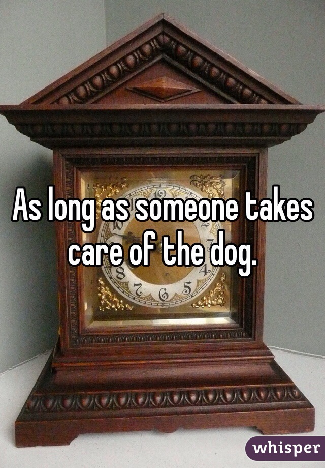 As long as someone takes care of the dog.