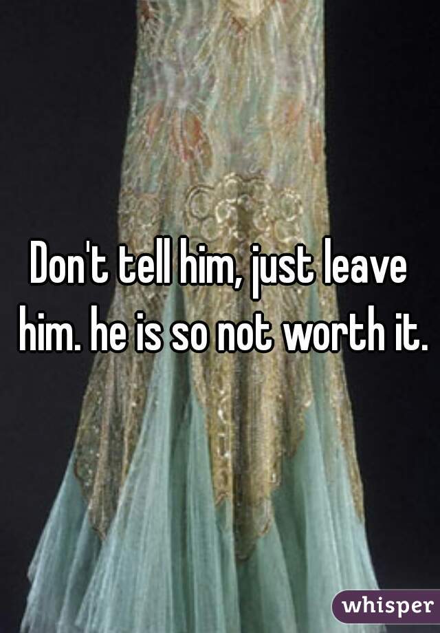 Don't tell him, just leave him. he is so not worth it.