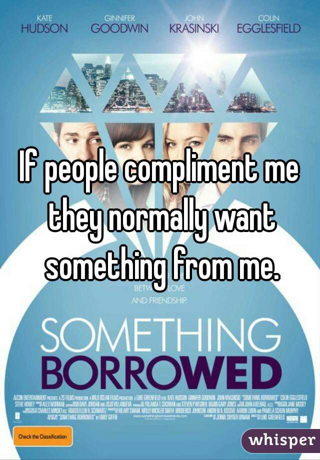 If people compliment me they normally want something from me.