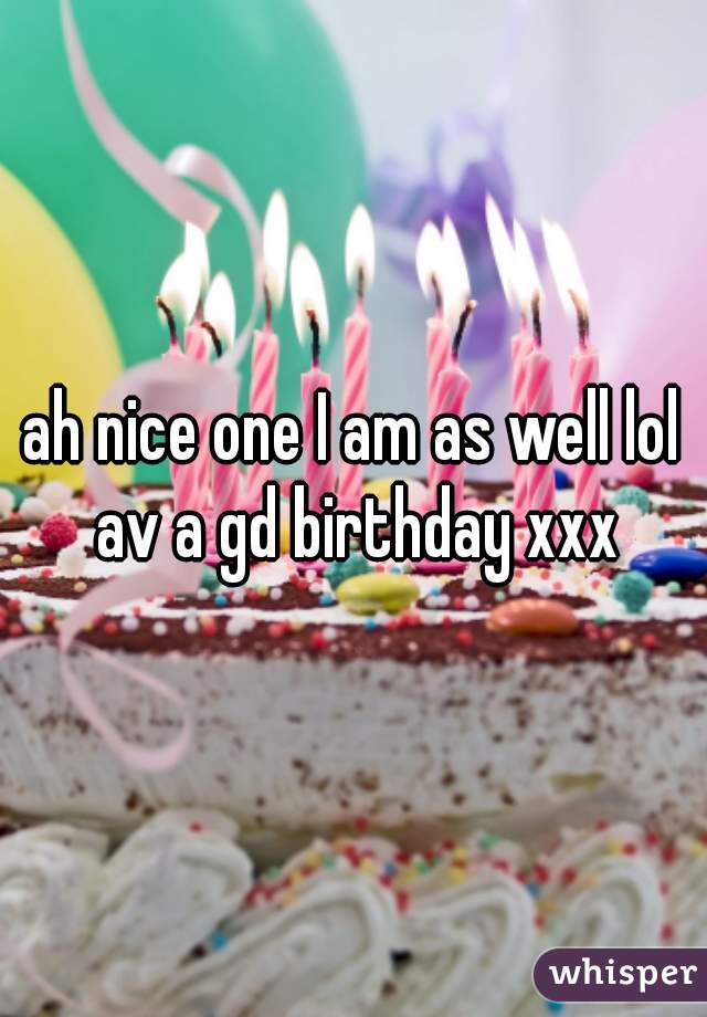 ah nice one I am as well lol av a gd birthday xxx