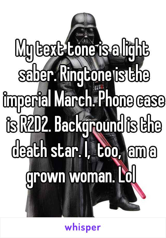 My text tone is a light saber. Ringtone is the imperial March. Phone case is R2D2. Background is the death star. I,  too,  am a grown woman. Lol  