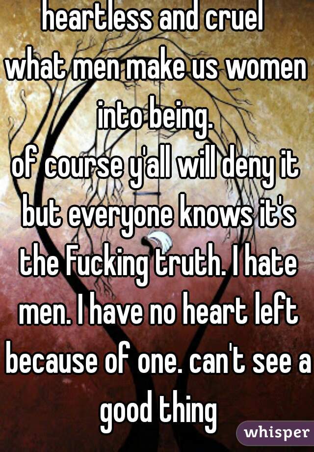 heartless and cruel 
what men make us women into being. 
of course y'all will deny it but everyone knows it's the Fucking truth. I hate men. I have no heart left because of one. can't see a good thing