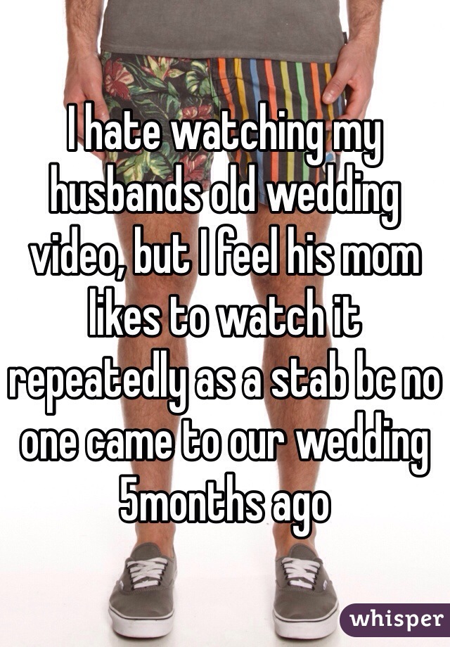 I hate watching my husbands old wedding video, but I feel his mom likes to watch it repeatedly as a stab bc no one came to our wedding 5months ago