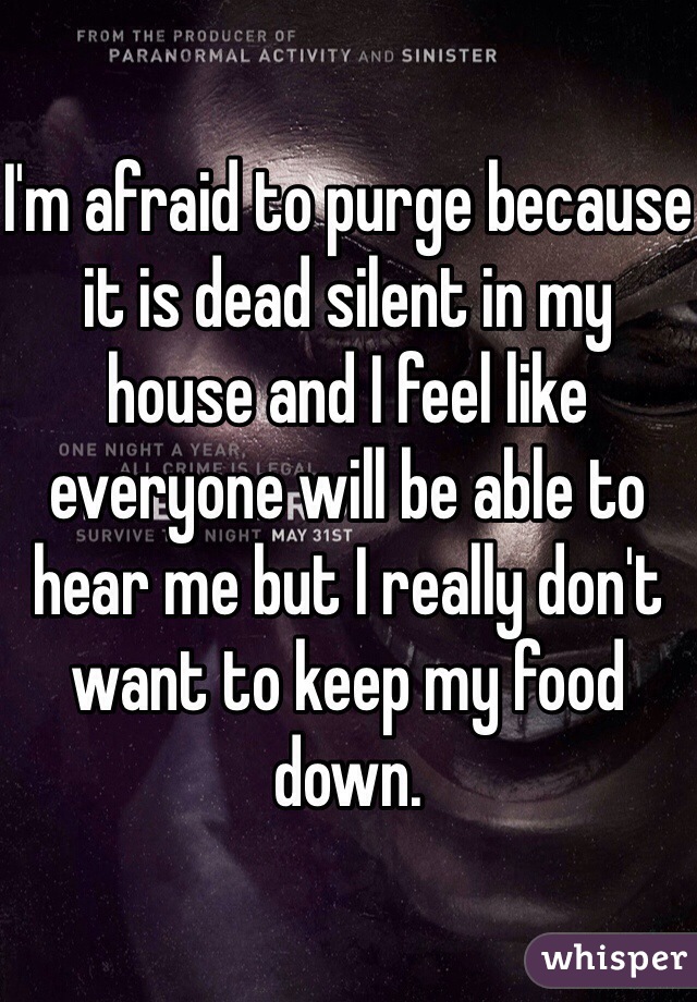 I'm afraid to purge because it is dead silent in my house and I feel like everyone will be able to hear me but I really don't want to keep my food down.