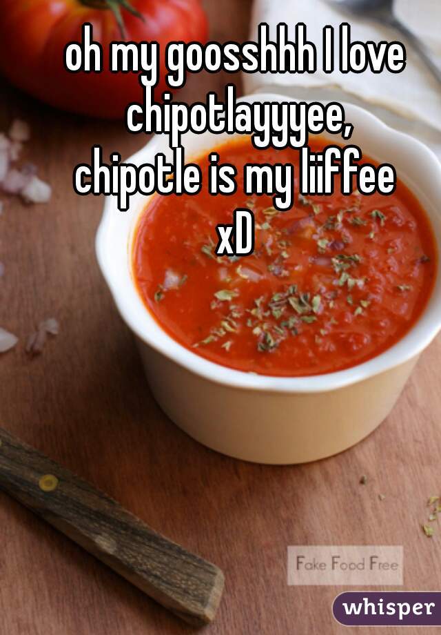 oh my goosshhh I love chipotlayyyee,
chipotle is my liiffee
xD
