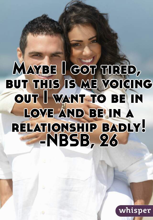Maybe I got tired, but this is me voicing out I want to be in love and be in a relationship badly! -NBSB, 26