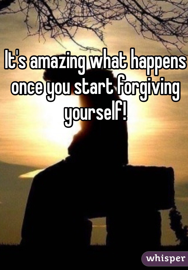 It's amazing what happens once you start forgiving yourself!