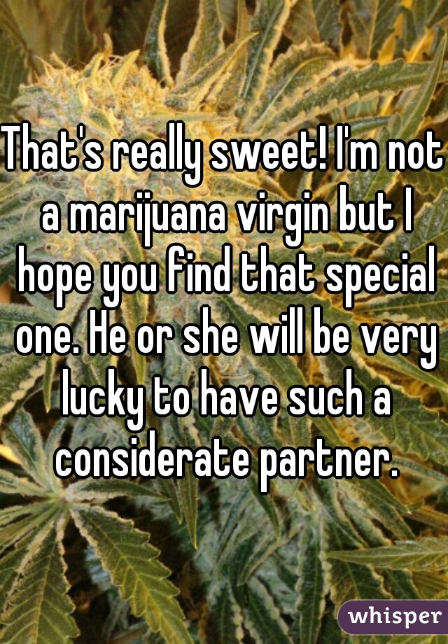That's really sweet! I'm not a marijuana virgin but I hope you find that special one. He or she will be very lucky to have such a considerate partner.
