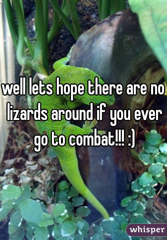 well lets hope there are no lizards around if you ever go to combat!!! :)