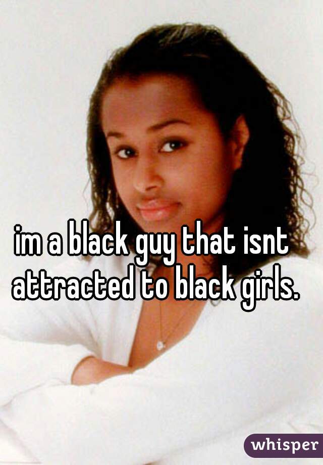 im a black guy that isnt attracted to black girls.