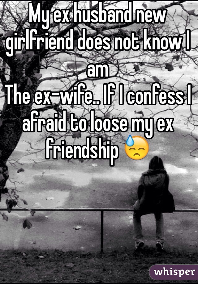 My ex husband new girlfriend does not know I am
The ex-wife.. If I confess I afraid to loose my ex friendship 😓