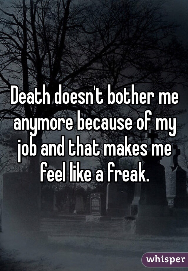 Death doesn't bother me anymore because of my job and that makes me feel like a freak. 