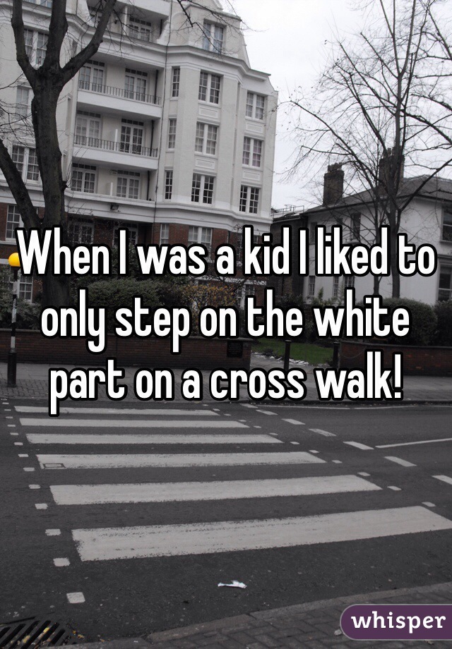 When I was a kid I liked to only step on the white part on a cross walk! 