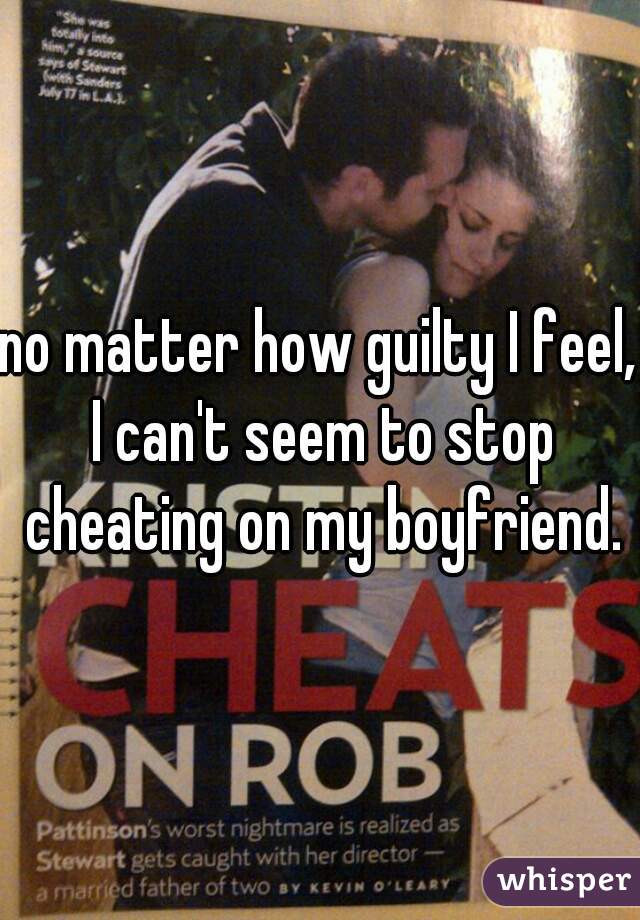 no matter how guilty I feel, I can't seem to stop cheating on my boyfriend.